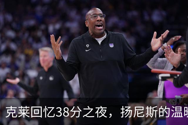 克莱回忆38分之夜，扬尼斯的温暖之举铭刻心间