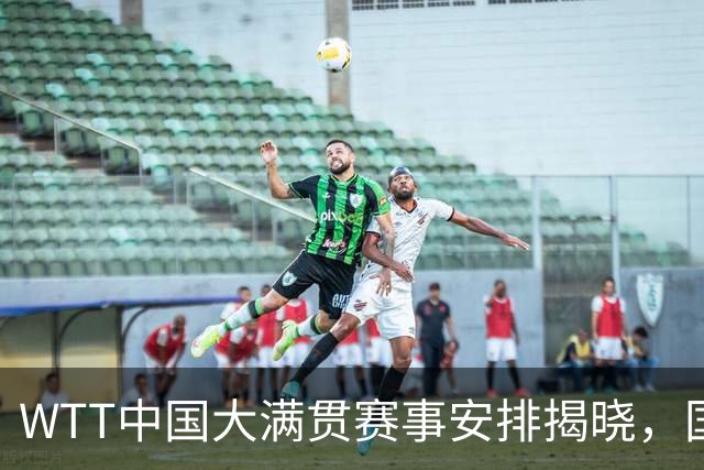 WTT中国大满贯赛事安排揭晓，国乒迎战多位强敌